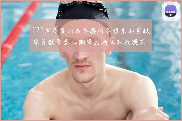 U23国足集训名单解析各俱乐部贡献球员数量泰山铜梁龙浙江队表现突出