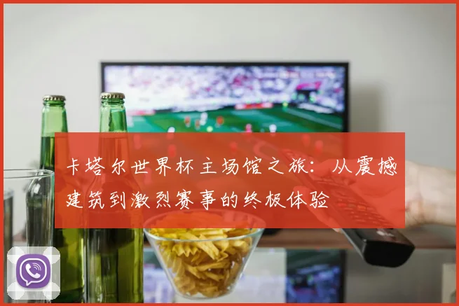 卡塔尔世界杯主场馆之旅：从震撼建筑到激烈赛事的终极体验
