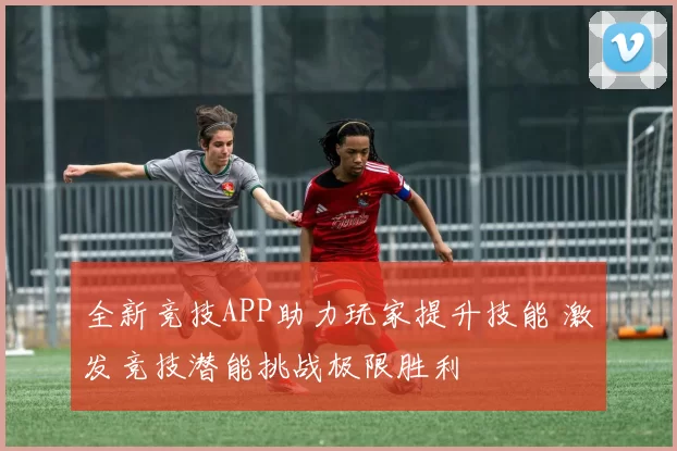 全新竞技APP助力玩家提升技能 激发竞技潜能挑战极限胜利