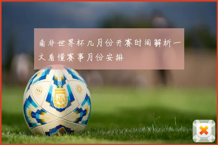 南非世界杯几月份开赛时间解析一文看懂赛事月份安排