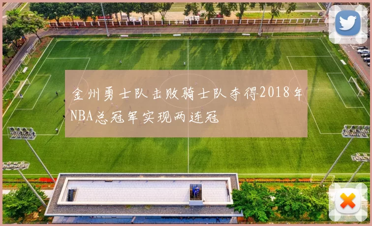 金州勇士队击败骑士队夺得2018年NBA总冠军实现两连冠