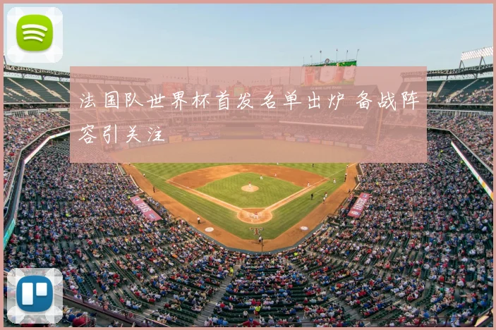 法国队世界杯首发名单出炉 备战阵容引关注