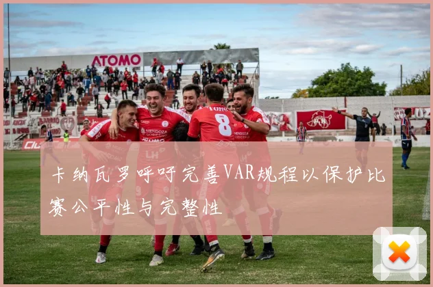 卡纳瓦罗呼吁完善VAR规程以保护比赛公平性与完整性