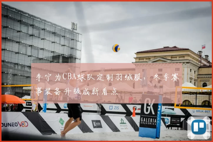 李宁为CBA球队定制羽绒服，冬季赛事装备升级成新看点