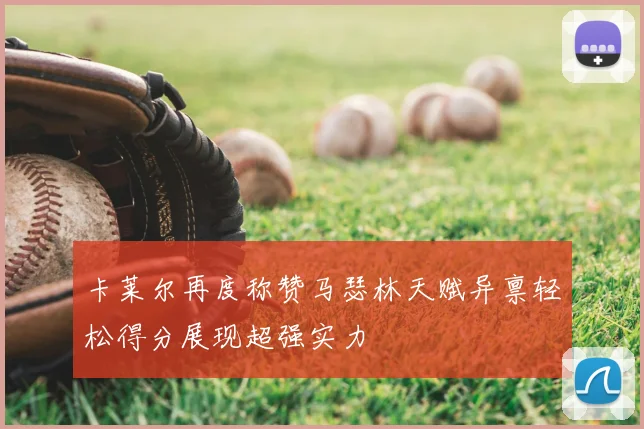 卡莱尔再度称赞马瑟林天赋异禀轻松得分展现超强实力