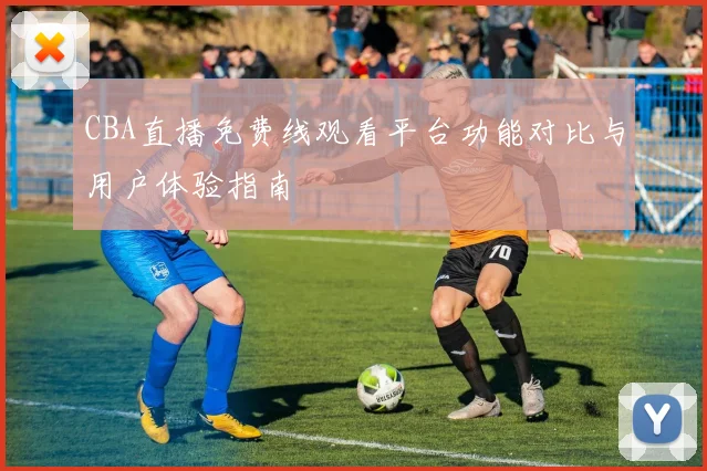 CBA直播免费线观看平台功能对比与用户体验指南