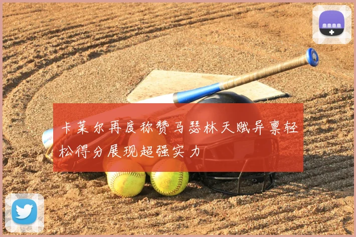 卡莱尔再度称赞马瑟林天赋异禀轻松得分展现超强实力