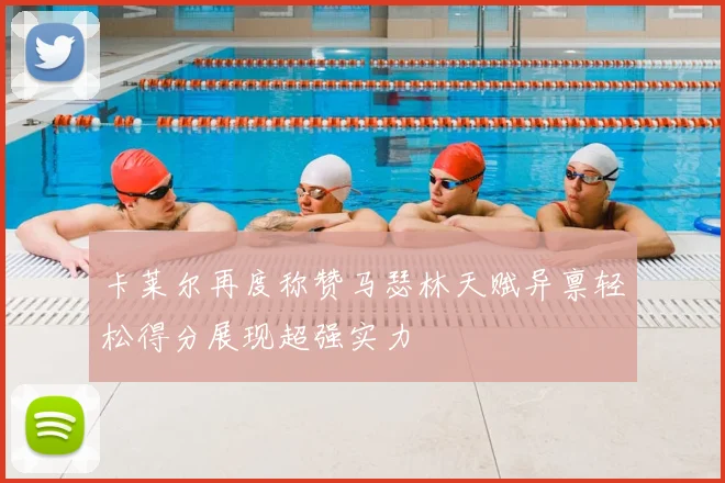 卡莱尔再度称赞马瑟林天赋异禀轻松得分展现超强实力