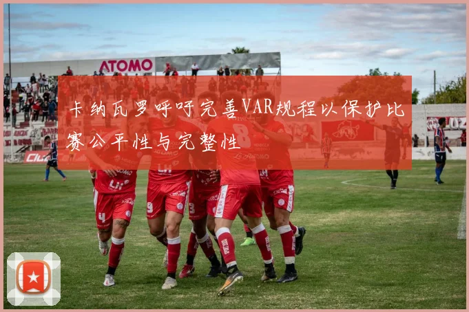 卡纳瓦罗呼吁完善VAR规程以保护比赛公平性与完整性