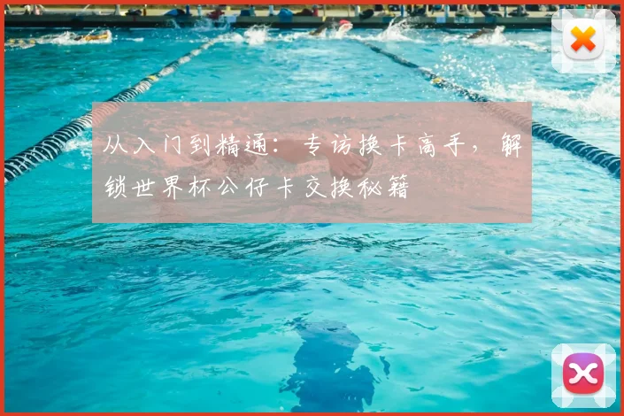 从入门到精通:专访换卡高手,解锁世界杯公仔卡交换秘籍
