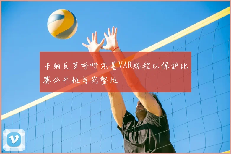 卡纳瓦罗呼吁完善VAR规程以保护比赛公平性与完整性