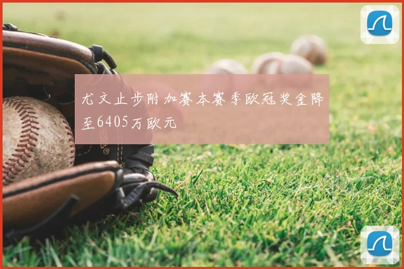 尤文止步附加赛本赛季欧冠奖金降至6405万欧元