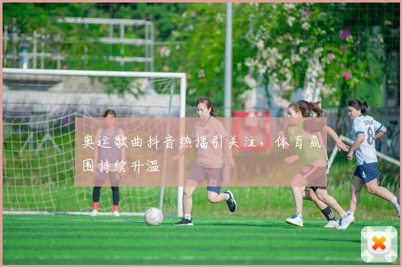 奥运歌曲抖音热播引关注，体育氛围持续升温