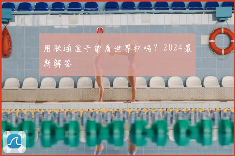 用联通盒子能看世界杯吗？2024最新解答