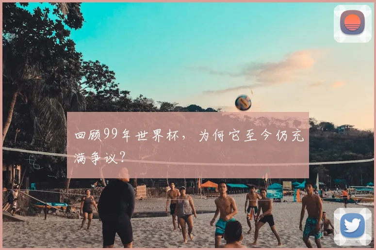 回顾99年世界杯，为何它至今仍充满争议？