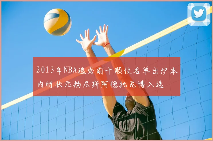 2013年NBA选秀前十顺位名单出炉本内特状元扬尼斯阿德托昆博入选