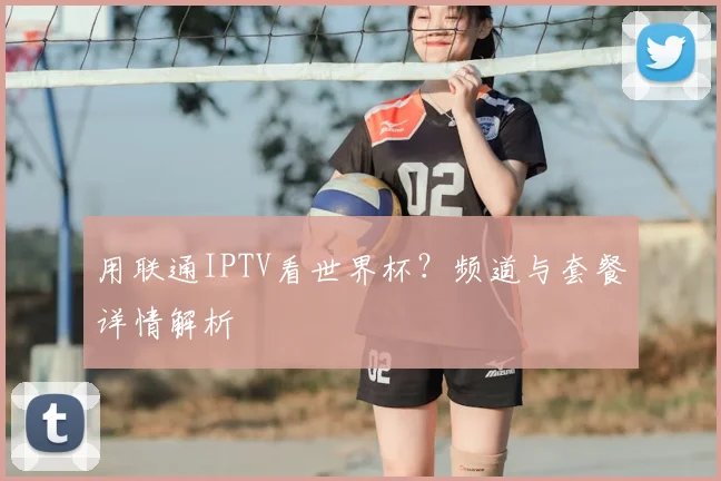 用联通IPTV看世界杯？频道与套餐详情解析