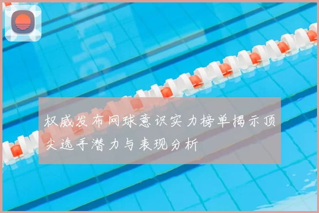 权威发布网球意识实力榜单揭示顶尖选手潜力与表现分析