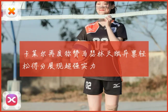 卡莱尔再度称赞马瑟林天赋异禀轻松得分展现超强实力