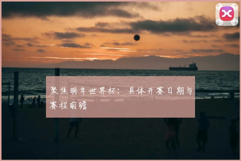 聚焦明年世界杯：具体开赛日期与赛程前瞻