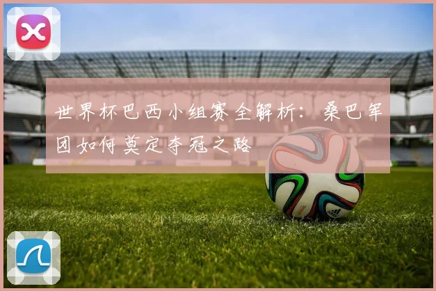 世界杯巴西小组赛全解析：桑巴军团如何奠定夺冠之路