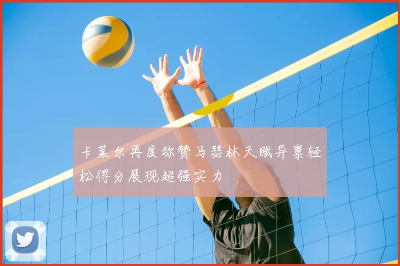 卡莱尔再度称赞马瑟林天赋异禀轻松得分展现超强实力