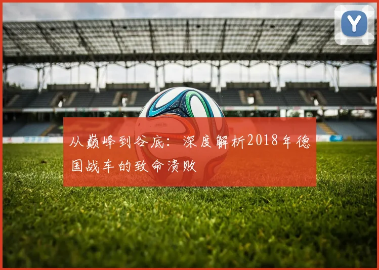 从巅峰到谷底：深度解析2018年德国战车的致命溃败