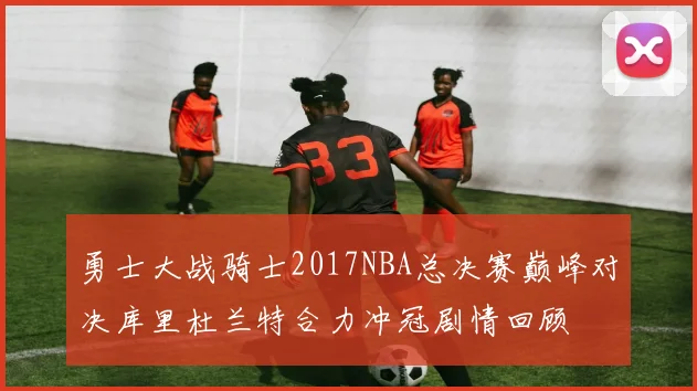 勇士大战骑士2017NBA总决赛巅峰对决库里杜兰特合力冲冠剧情回顾