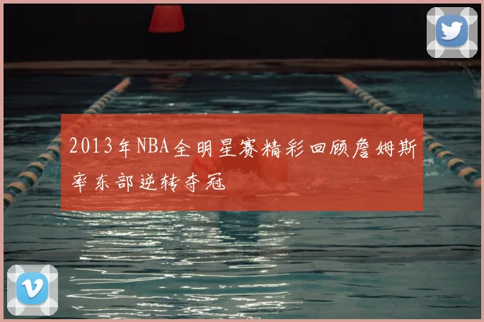 2013年NBA全明星赛精彩回顾詹姆斯率东部逆转夺冠