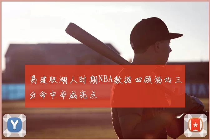 易建联湖人时期NBA数据回顾场均三分命中率成亮点