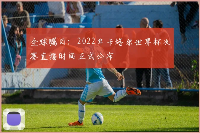 全球瞩目：2022年卡塔尔世界杯决赛直播时间正式公布