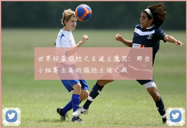 世界杯最尴尬之东道主魔咒:那些小组赛出局的尴尬主场之旅