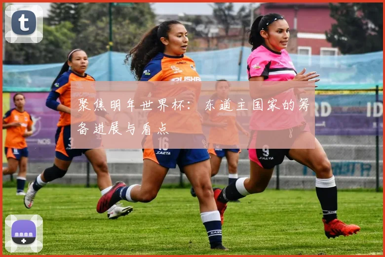 聚焦明年世界杯：东道主国家的筹备进展与看点