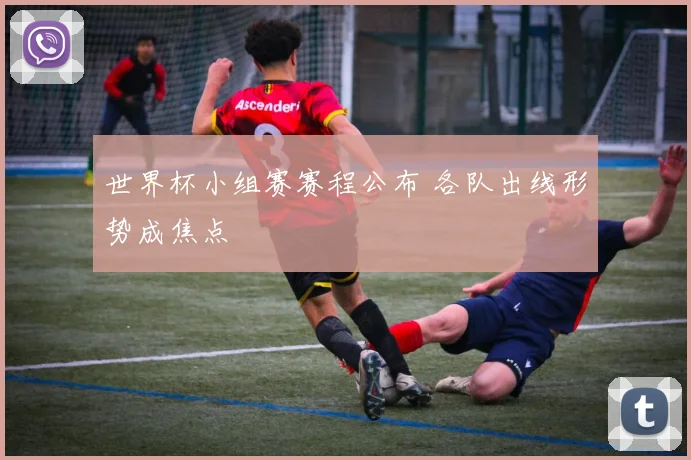 世界杯小组赛赛程公布 各队出线形势成焦点