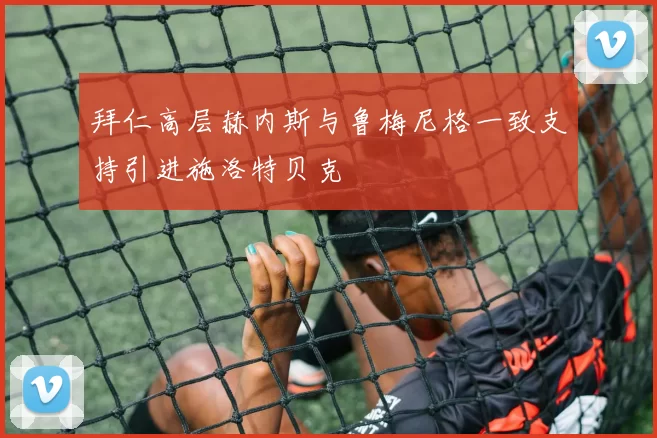 拜仁高层赫内斯与鲁梅尼格一致支持引进施洛特贝克