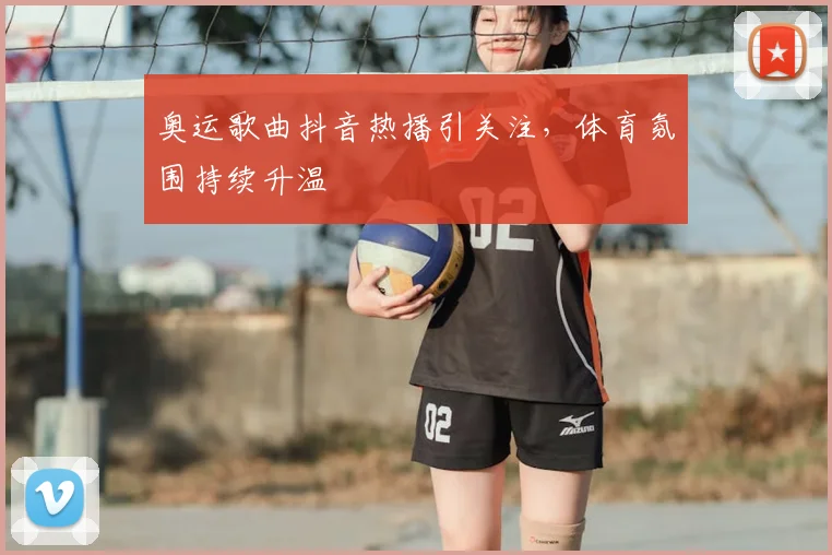 奥运歌曲抖音热播引关注，体育氛围持续升温