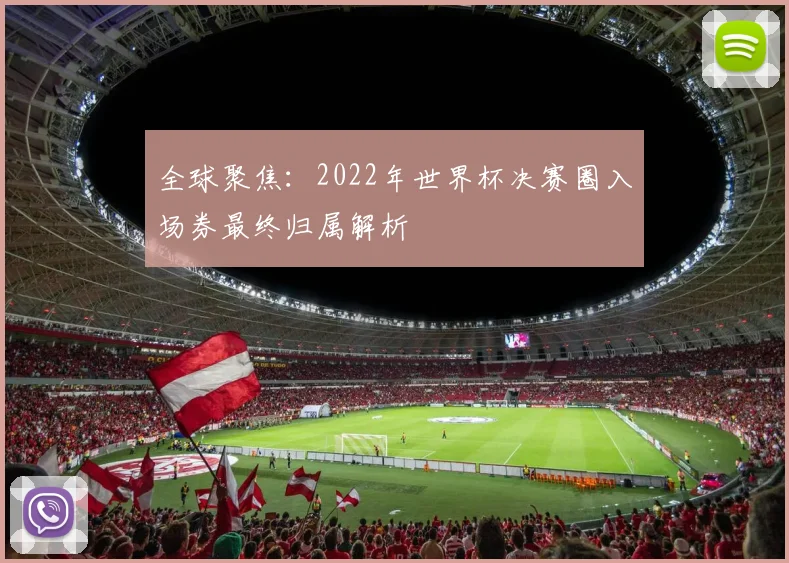 全球聚焦：2022年世界杯决赛圈入场券最终归属解析