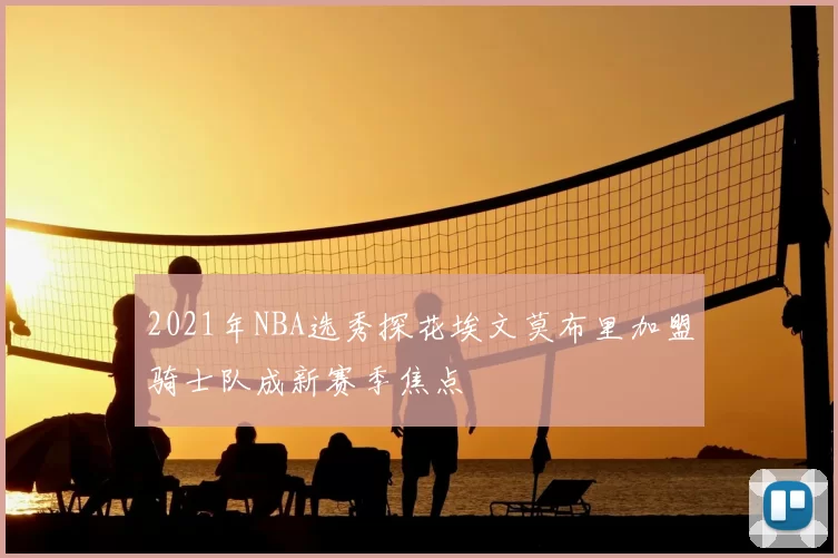 2021年NBA选秀探花埃文莫布里加盟骑士队成新赛季焦点