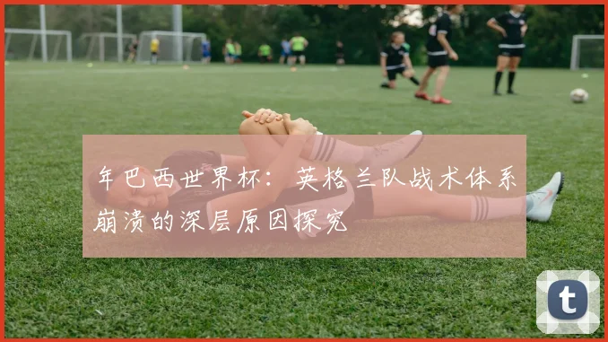年巴西世界杯：英格兰队战术体系崩溃的深层原因探究