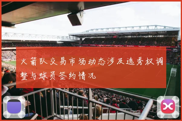火箭队交易市场动态涉及选秀权调整与球员签约情况