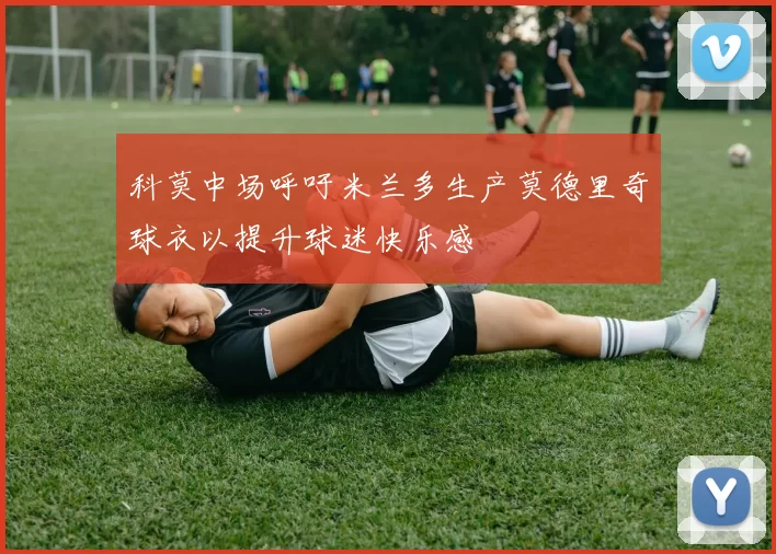 科莫中场呼吁米兰多生产莫德里奇球衣以提升球迷快乐感