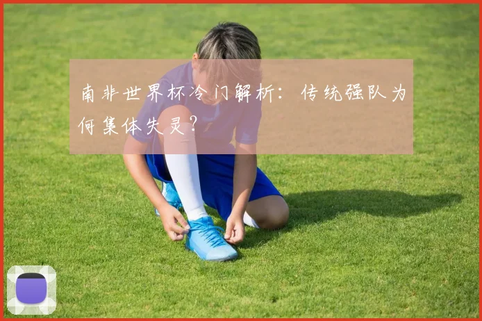 南非世界杯冷门解析:传统强队为何集体失灵?