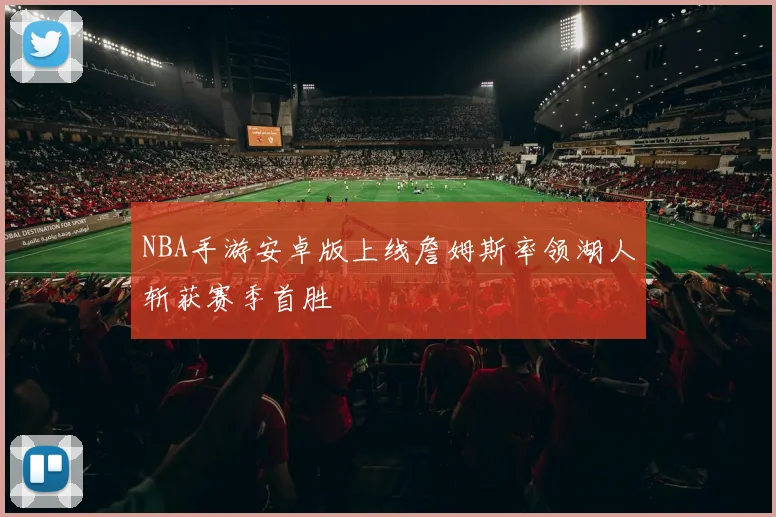 NBA手游安卓版上线詹姆斯率领湖人斩获赛季首胜