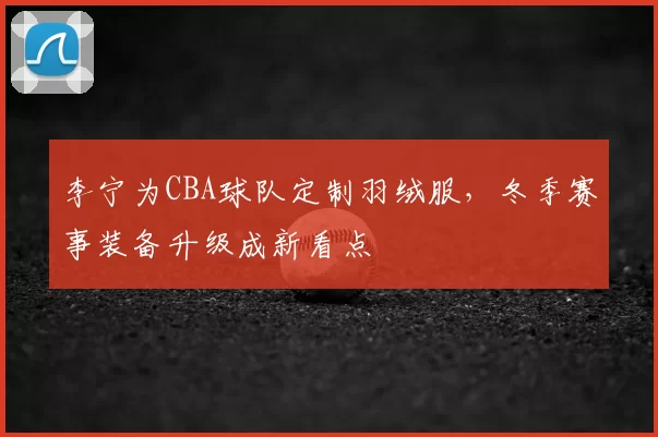 李宁为CBA球队定制羽绒服，冬季赛事装备升级成新看点