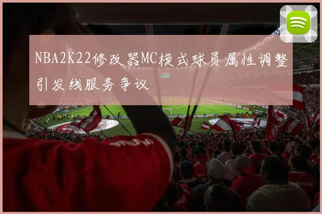 NBA2K22修改器MC模式球员属性调整引发线服务争议