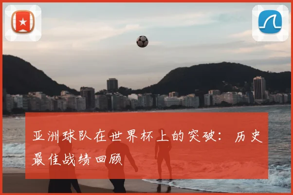 亚洲球队在世界杯上的突破：历史最佳战绩回顾