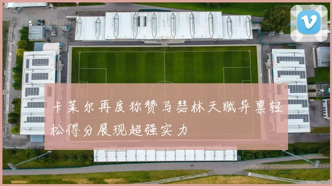 卡莱尔再度称赞马瑟林天赋异禀轻松得分展现超强实力