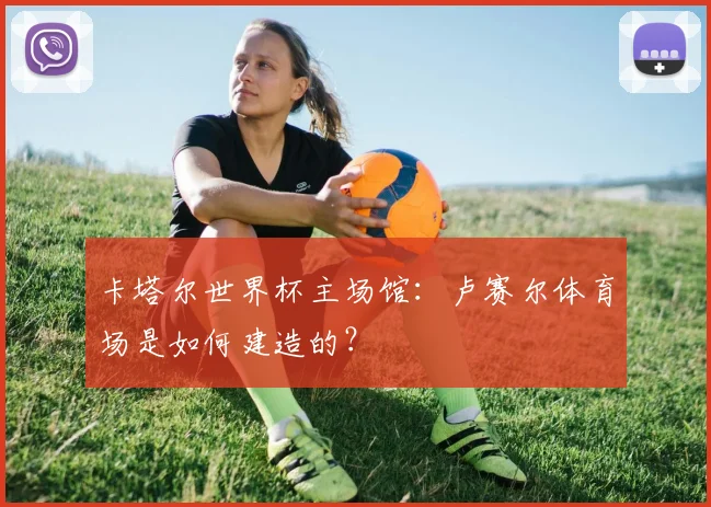 卡塔尔世界杯主场馆：卢赛尔体育场是如何建造的？