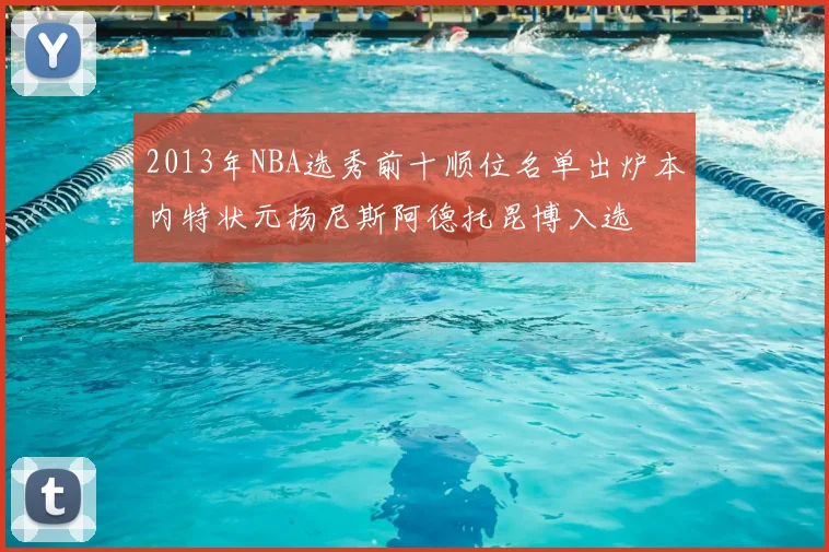 2013年NBA选秀前十顺位名单出炉本内特状元扬尼斯阿德托昆博入选