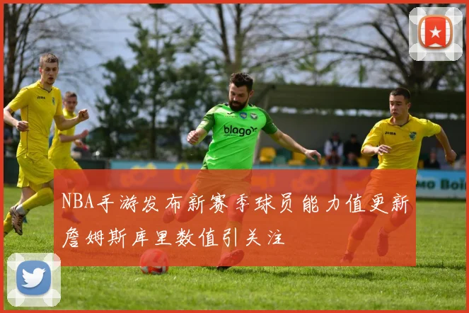 NBA手游发布新赛季球员能力值更新詹姆斯库里数值引关注